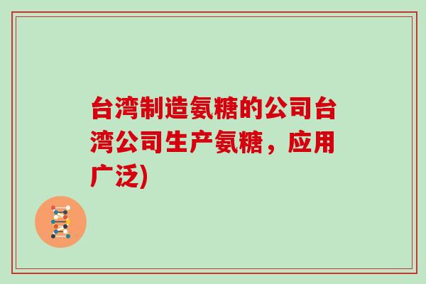 台湾制造氨糖的公司台湾公司生产氨糖,应用广泛) 台湾制造氨糖的公司台湾公司生产氨糖,应用广泛)