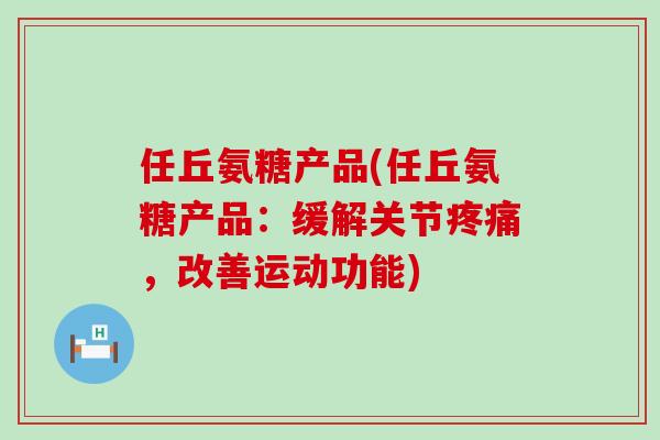任丘氨糖产品(任丘氨糖产品:缓解关节,改善运动功能) 任丘氨糖产品(任丘氨糖产品:缓解关节,改善运动功能)
