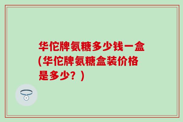 华佗牌氨糖多少钱一盒(华佗牌氨糖盒装价格是多少?) 华佗牌氨糖多少钱一盒(华佗牌氨糖盒装价格是多少?)