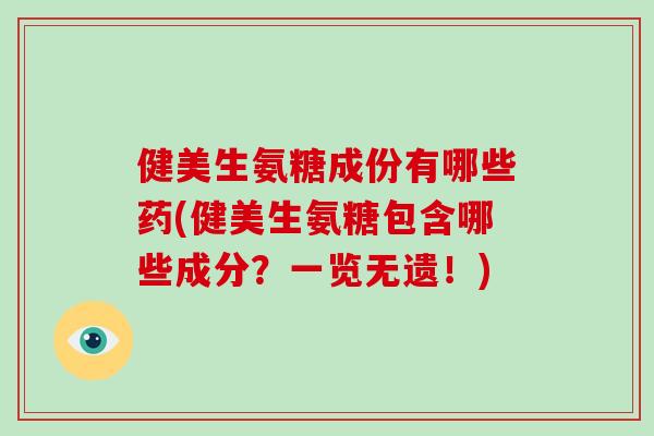 健美生氨糖成份有哪些药(健美生氨糖包含哪些成分?一览无遗!) 健美生氨糖成份有哪些药(健美生氨糖包含哪些成分?一览无遗!)