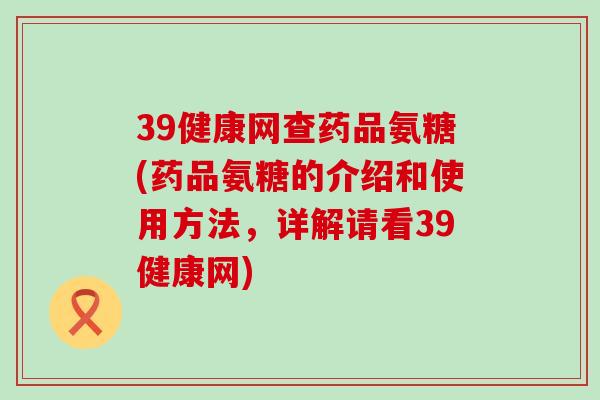 39健康网查药品氨糖(药品氨糖的介绍和使用方法,详解请看39健康网) 39健康网查药品氨糖(药品氨糖的介绍和使用方法,详解请看39健康网)