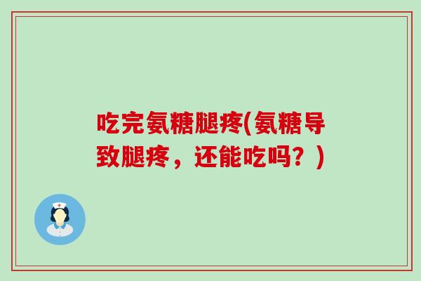 吃完氨糖腿疼(氨糖导致腿疼,还能吃吗?) 吃完氨糖腿疼(氨糖导致腿疼,还能吃吗?)