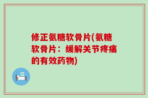 修正氨糖软骨片(氨糖软骨片:缓解关节的有效) 修正氨糖软骨片(氨糖软骨片:缓解关节的有效)