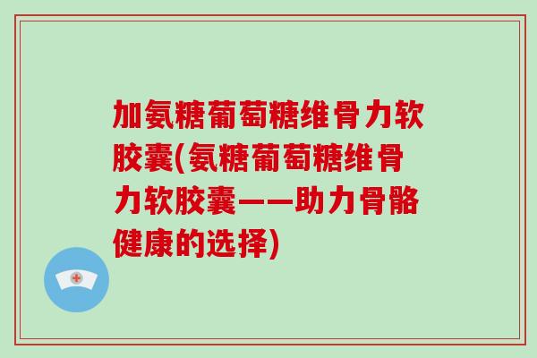 加氨糖葡萄糖维骨力软胶囊(氨糖葡萄糖维骨力软胶囊——助力骨骼健康的选择) 加氨糖葡萄糖维骨力软胶囊(氨糖葡萄糖维骨力软胶囊——助力骨骼健康的选择)