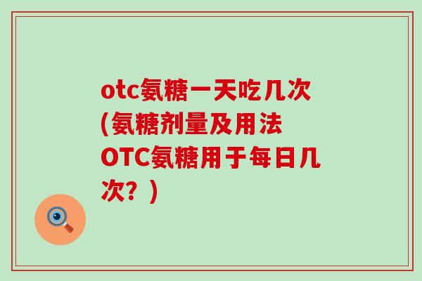 otc氨糖一天吃几次(氨糖剂量及用法 OTC氨糖用于每日几次?) otc氨糖一天吃几次(氨糖剂量及用法 OTC氨糖用于每日几次?)