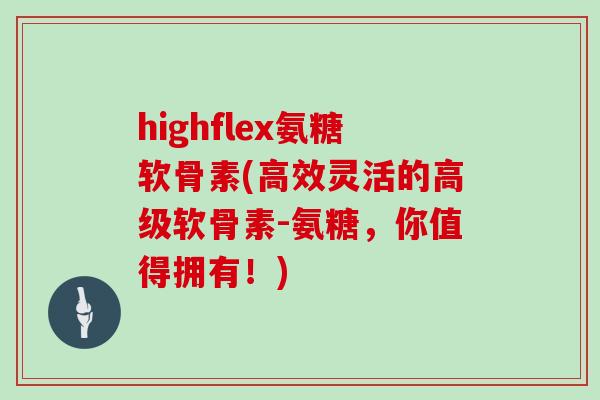 highflex氨糖软骨素(高效灵活的高级软骨素-氨糖,你值得拥有!) highflex氨糖软骨素(高效灵活的高级软骨素-氨糖,你值得拥有!)