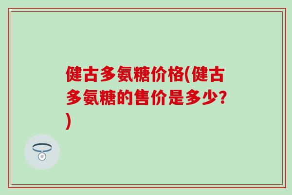 健古多氨糖价格(健古多氨糖的售价是多少?) 健古多氨糖价格(健古多氨糖的售价是多少?)