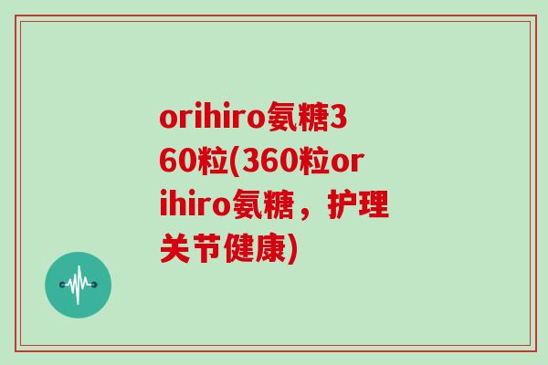 orihiro氨糖360粒(360粒orihiro氨糖，护理关节健康)