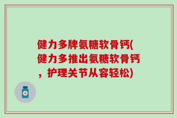 健力多牌氨糖软骨钙(健力多推出氨糖软骨钙,护理关节从容轻松) 健力多牌氨糖软骨钙(健力多推出氨糖软骨钙,护理关节从容轻松)