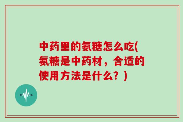 里的氨糖怎么吃(氨糖是材,合适的使用方法是什么?) 里的氨糖怎么吃(氨糖是材,合适的使用方法是什么?)