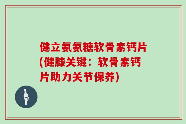 健立氨氨糖软骨素钙片(健膝关键：软骨素钙片助力关节保养)
