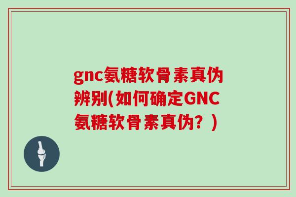 gnc氨糖软骨素真伪辨别(如何确定GNC氨糖软骨素真伪?) gnc氨糖软骨素真伪辨别(如何确定GNC氨糖软骨素真伪?)