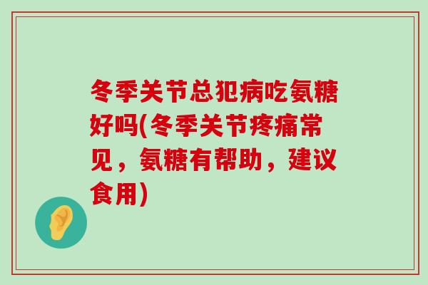 冬季关节总犯吃氨糖好吗(冬季关节常见，氨糖有帮助，建议食用)