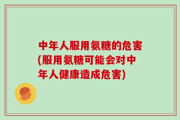 中年人服用氨糖的危害(服用氨糖可能会对中年人健康造成危害)