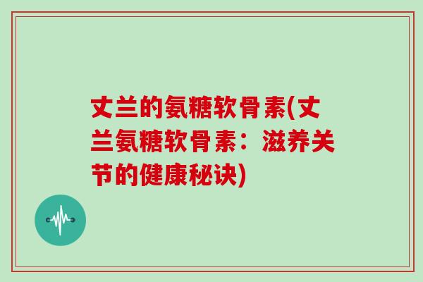 丈兰的氨糖软骨素(丈兰氨糖软骨素:滋养关节的健康秘诀) 丈兰的氨糖软骨素(丈兰氨糖软骨素:滋养关节的健康秘诀)