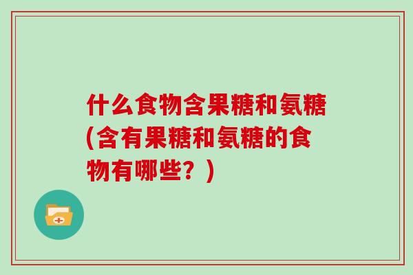 什么食物含果糖和氨糖(含有果糖和氨糖的食物有哪些?) 什么食物含果糖和氨糖(含有果糖和氨糖的食物有哪些?)