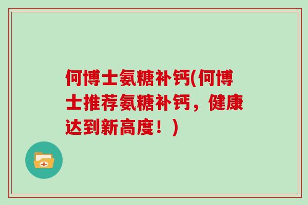 何博士氨糖补钙(何博士推荐氨糖补钙,健康达到新高度!) 何博士氨糖补钙(何博士推荐氨糖补钙,健康达到新高度!)