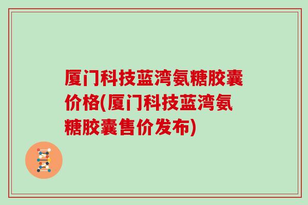 厦门科技蓝湾氨糖胶囊价格(厦门科技蓝湾氨糖胶囊售价发布)