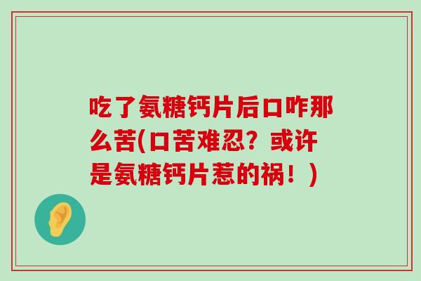 吃了氨糖钙片后口咋那么苦(口苦难忍?或许是氨糖钙片惹的祸!) 吃了氨糖钙片后口咋那么苦(口苦难忍?或许是氨糖钙片惹的祸!)