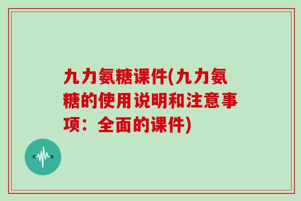 九力氨糖课件(九力氨糖的使用说明和注意事项:全面的课件) 九力氨糖课件(九力氨糖的使用说明和注意事项:全面的课件)