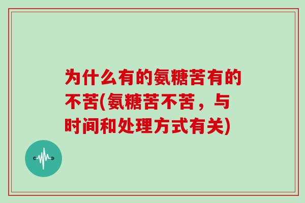 为什么有的氨糖苦有的不苦(氨糖苦不苦,与时间和处理方式有关) 为什么有的氨糖苦有的不苦(氨糖苦不苦,与时间和处理方式有关)