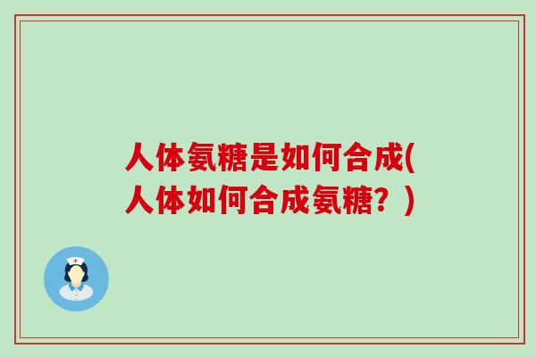 人体氨糖是如何合成(人体如何合成氨糖？)