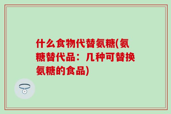 什么食物代替氨糖(氨糖替代品:几种可替换氨糖的食品) 什么食物代替氨糖(氨糖替代品:几种可替换氨糖的食品)