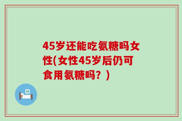45岁还能吃氨糖吗女性(女性45岁后仍可食用氨糖吗?) 45岁还能吃氨糖吗女性(女性45岁后仍可食用氨糖吗?)
