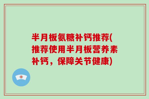氨糖补钙推荐(推荐使用营养素补钙,保障关节健康) 氨糖补钙推荐(推荐使用营养素补钙,保障关节健康)