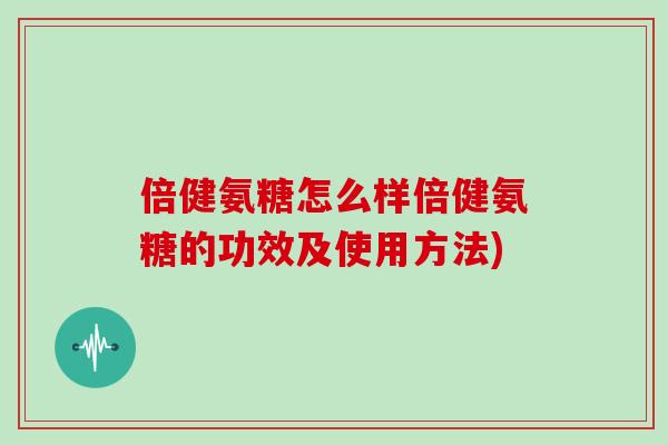倍健氨糖怎么样倍健氨糖的功效及使用方法)