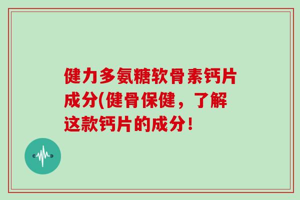 健力多氨糖软骨素钙片成分(健骨保健，了解这款钙片的成分！