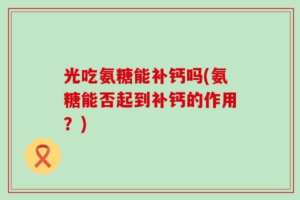 光吃氨糖能补钙吗(氨糖能否起到补钙的作用？)