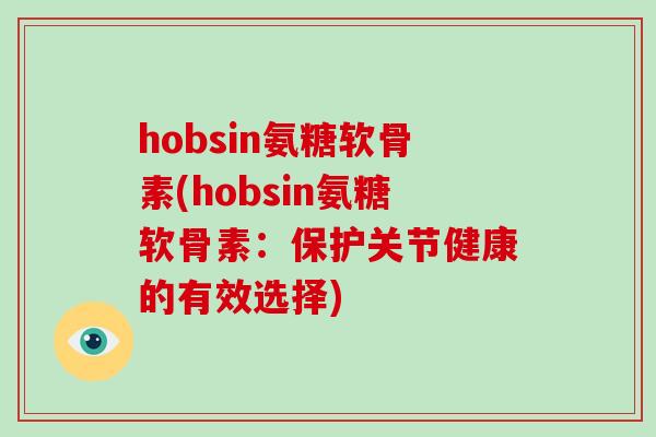 hobsin氨糖软骨素(hobsin氨糖软骨素:保护关节健康的有效选择) hobsin氨糖软骨素(hobsin氨糖软骨素:保护关节健康的有效选择)