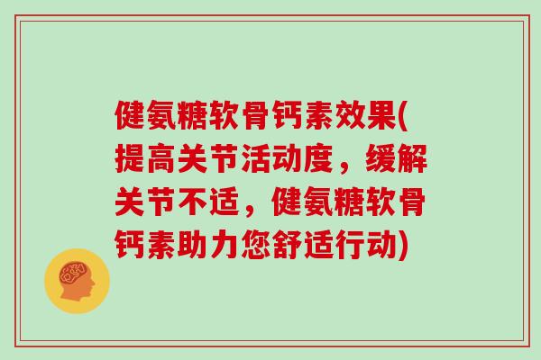 健氨糖软骨钙素效果(提高关节活动度,缓解关节不适,健氨糖软骨钙素助力您舒适行动) 健氨糖软骨钙素效果(提高关节活动度,缓解关节不适,健氨糖软骨钙素助力您舒适行动)