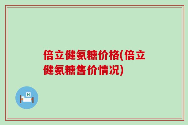 倍立健氨糖价格(倍立健氨糖售价情况)