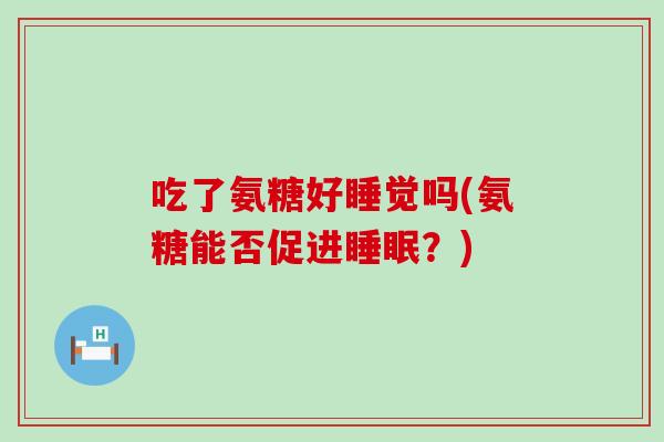 吃了氨糖好睡觉吗(氨糖能否促进?) 吃了氨糖好睡觉吗(氨糖能否促进?)
