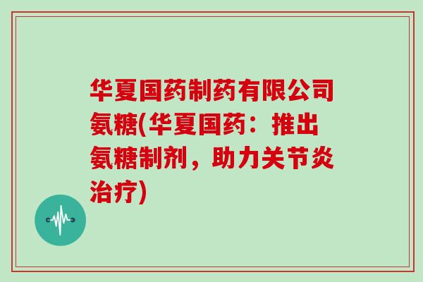 华夏国药制药有限公司氨糖(华夏国药:推出氨糖制剂,助力) 华夏国药制药有限公司氨糖(华夏国药:推出氨糖制剂,助力)