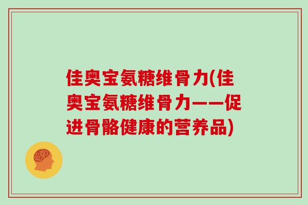 佳奥宝氨糖维骨力(佳奥宝氨糖维骨力——促进骨骼健康的营养品) 佳奥宝氨糖维骨力(佳奥宝氨糖维骨力——促进骨骼健康的营养品)