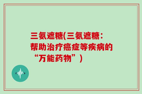 三氨遮糖(三氨遮糖:帮助症等的“万能”) 三氨遮糖(三氨遮糖:帮助症等的“万能”)