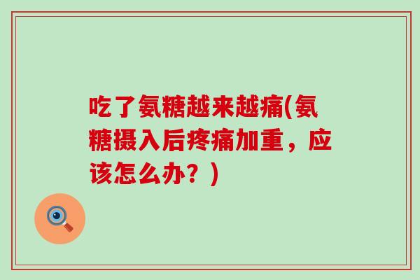 吃了氨糖越来越痛(氨糖摄入后加重,应该怎么办?) 吃了氨糖越来越痛(氨糖摄入后加重,应该怎么办?)