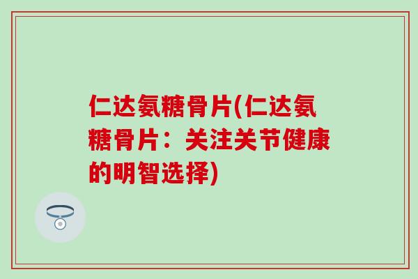 仁达氨糖骨片(仁达氨糖骨片:关注关节健康的明智选择) 仁达氨糖骨片(仁达氨糖骨片:关注关节健康的明智选择)