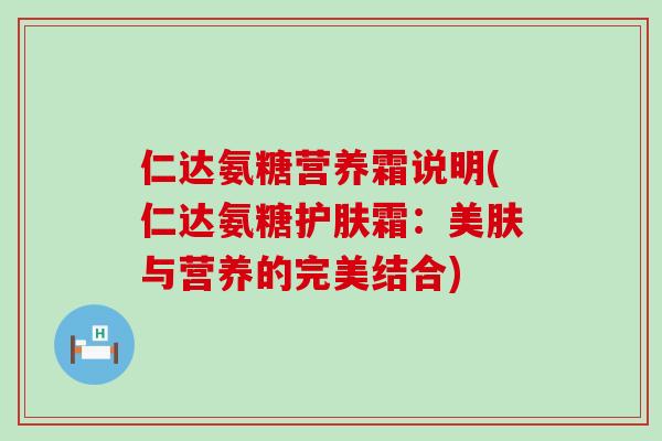 仁达氨糖营养霜说明(仁达氨糖护肤霜:美肤与营养的完美结合) 仁达氨糖营养霜说明(仁达氨糖护肤霜:美肤与营养的完美结合)