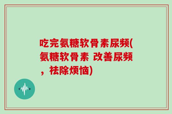 吃完氨糖软骨素尿频(氨糖软骨素 改善尿频,祛除烦恼) 吃完氨糖软骨素尿频(氨糖软骨素 改善尿频,祛除烦恼)