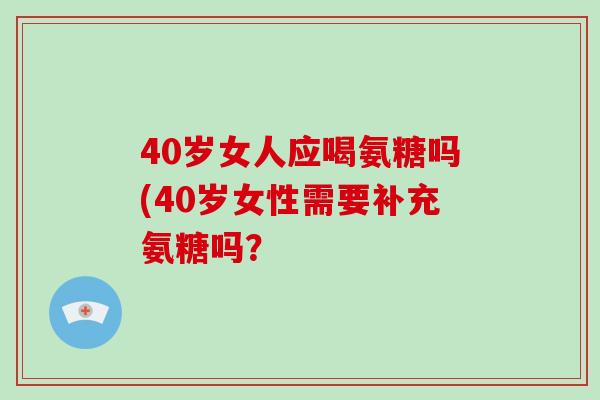 40岁女人应喝氨糖吗(40岁女性需要补充氨糖吗? 40岁女人应喝氨糖吗(40岁女性需要补充氨糖吗?