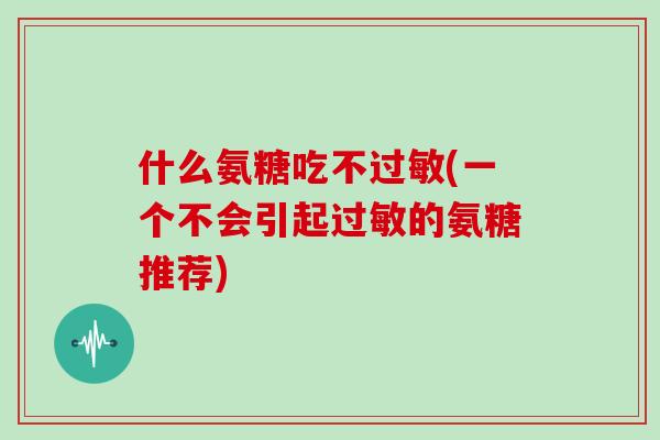 什么氨糖吃不(一个不会引起的氨糖推荐)
