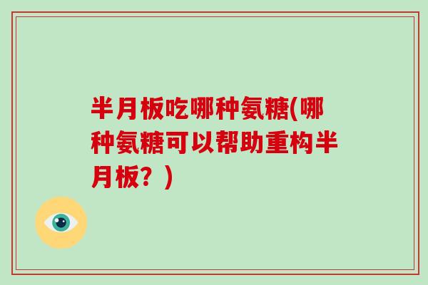 吃哪种氨糖(哪种氨糖可以帮助重构?) 吃哪种氨糖(哪种氨糖可以帮助重构?)