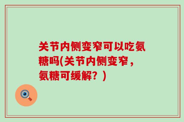 关节内侧变窄可以吃氨糖吗(关节内侧变窄,氨糖可缓解?) 关节内侧变窄可以吃氨糖吗(关节内侧变窄,氨糖可缓解?)