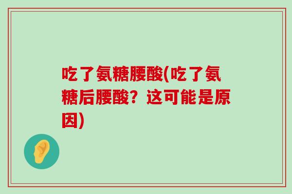 吃了氨糖腰酸(吃了氨糖后腰酸?这可能是原因) 吃了氨糖腰酸(吃了氨糖后腰酸?这可能是原因)