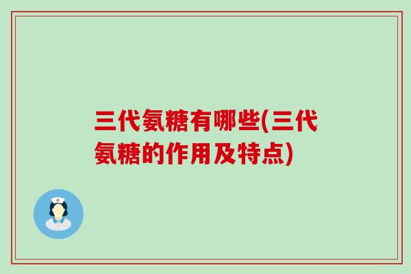 三代氨糖有哪些(三代氨糖的作用及特点) 三代氨糖有哪些(三代氨糖的作用及特点)