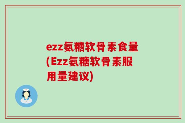 ezz氨糖软骨素食量(Ezz氨糖软骨素服用量建议) ezz氨糖软骨素食量(Ezz氨糖软骨素服用量建议)